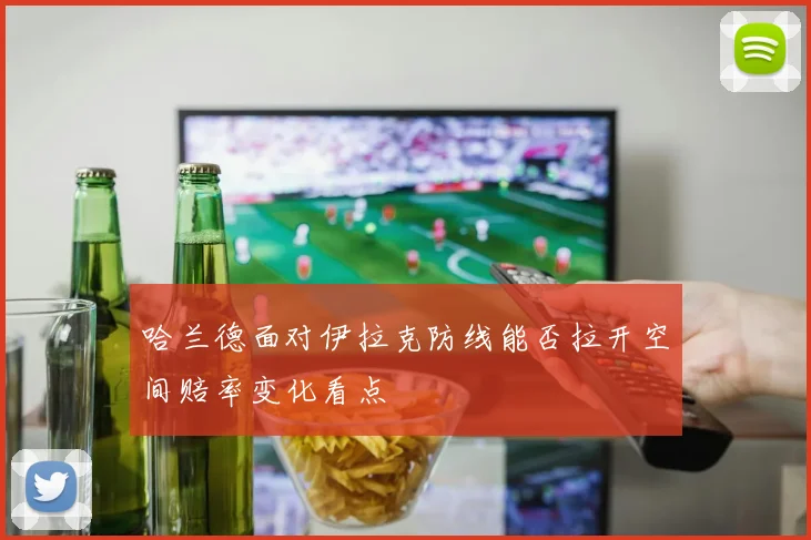 哈兰德面对伊拉克防线能否拉开空间赔率变化看点