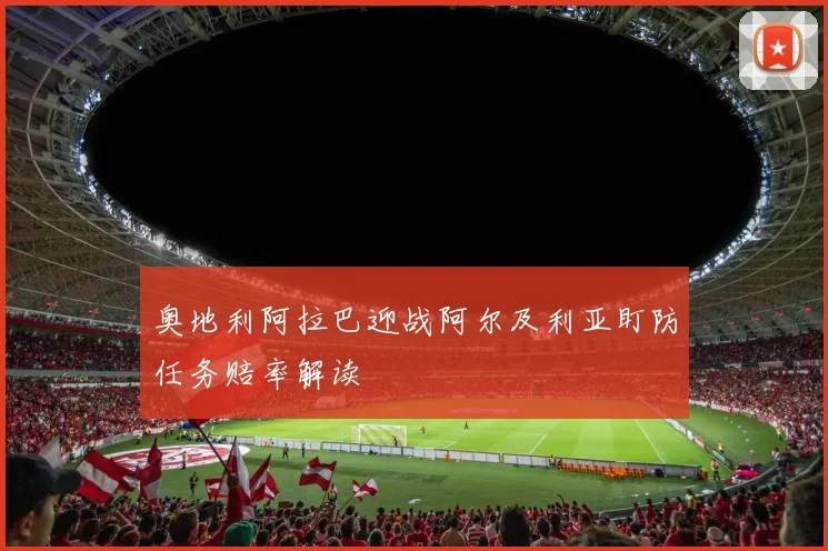 奥地利阿拉巴迎战阿尔及利亚盯防任务赔率解读
