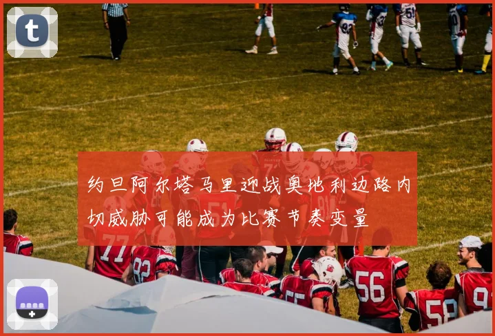 约旦阿尔塔马里迎战奥地利边路内切威胁可能成为比赛节奏变量