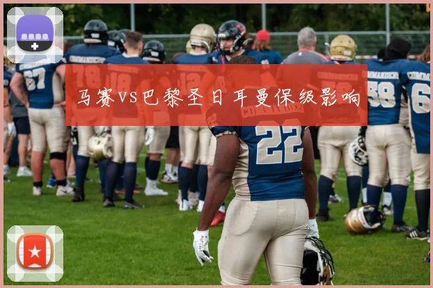 马赛vs巴黎圣日耳曼保级影响