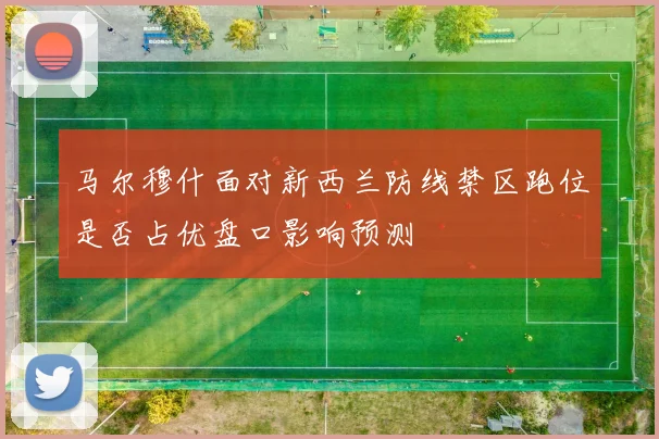 马尔穆什面对新西兰防线禁区跑位是否占优盘口影响预测