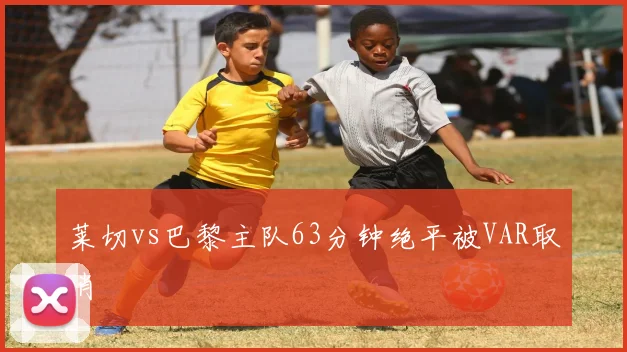 莱切vs巴黎主队63分钟绝平被VAR取消