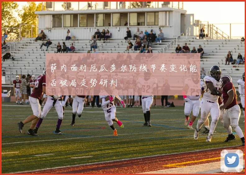 萨内面对厄瓜多尔防线节奏变化能否破局走势研判