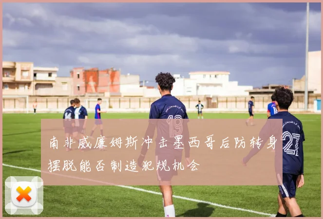 南非威廉姆斯冲击墨西哥后防转身摆脱能否制造犯规机会