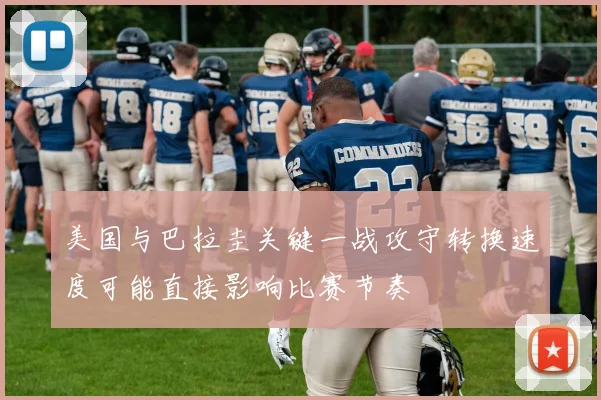 美国与巴拉圭关键一战攻守转换速度可能直接影响比赛节奏
