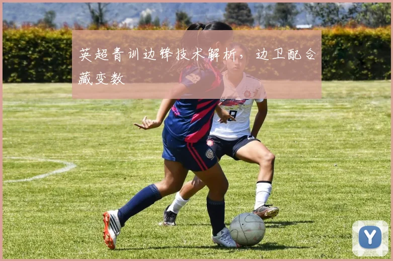 英超青训边锋技术解析，边卫配合藏变数