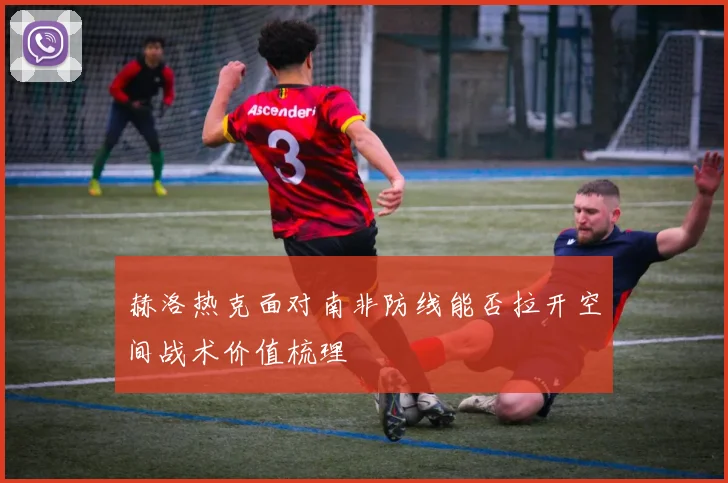 赫洛热克面对南非防线能否拉开空间战术价值梳理