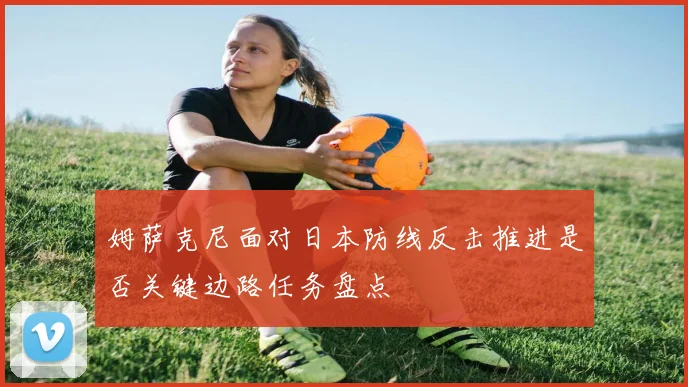 姆萨克尼面对日本防线反击推进是否关键边路任务盘点