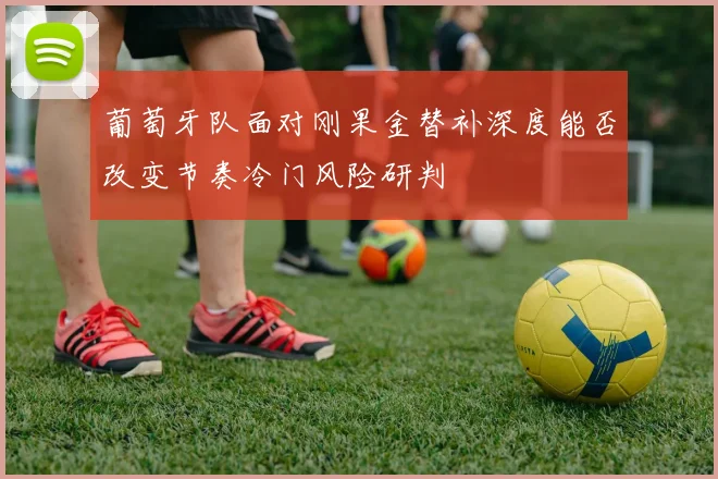 葡萄牙队面对刚果金替补深度能否改变节奏冷门风险研判
