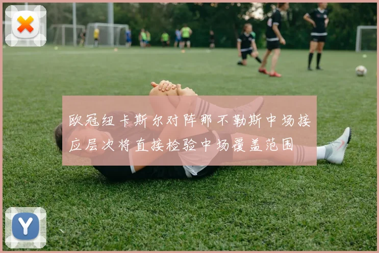 欧冠纽卡斯尔对阵那不勒斯中场接应层次将直接检验中场覆盖范围