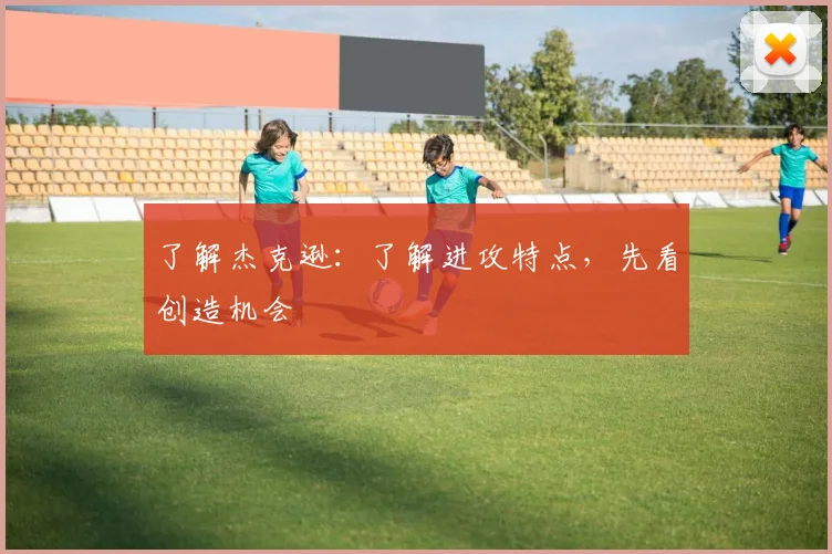 了解杰克逊：了解进攻特点，先看创造机会