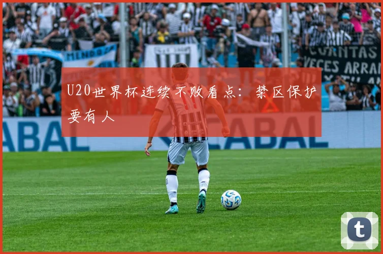 U20世界杯连续不败看点:禁区保护要有人