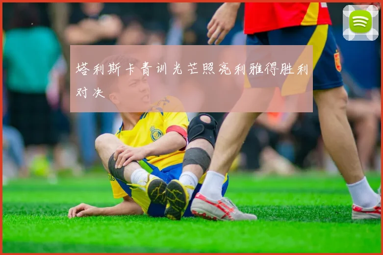 塔利斯卡青训光芒照亮利雅得胜利对决