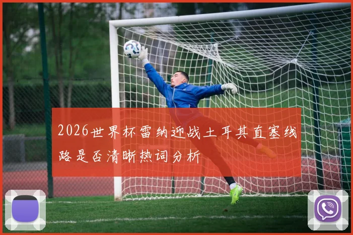 2026世界杯雷纳迎战土耳其直塞线路是否清晰热词分析