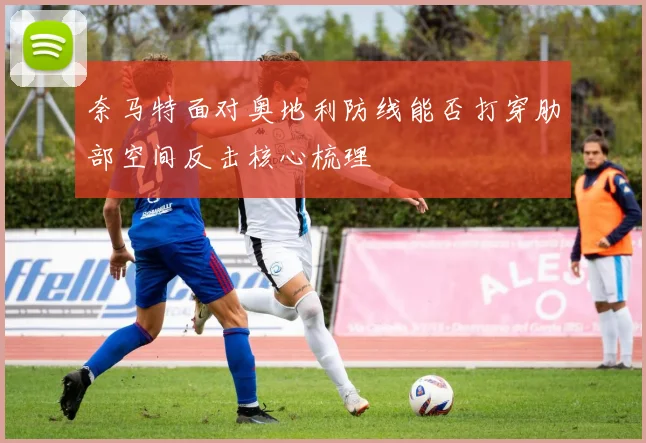 奈马特面对奥地利防线能否打穿肋部空间反击核心梳理