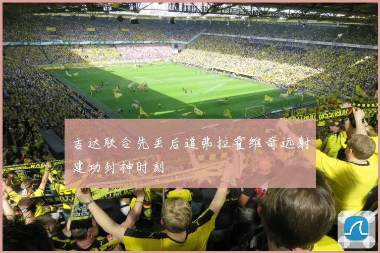 吉达联合先丢后追弗拉霍维奇远射建功封神时刻