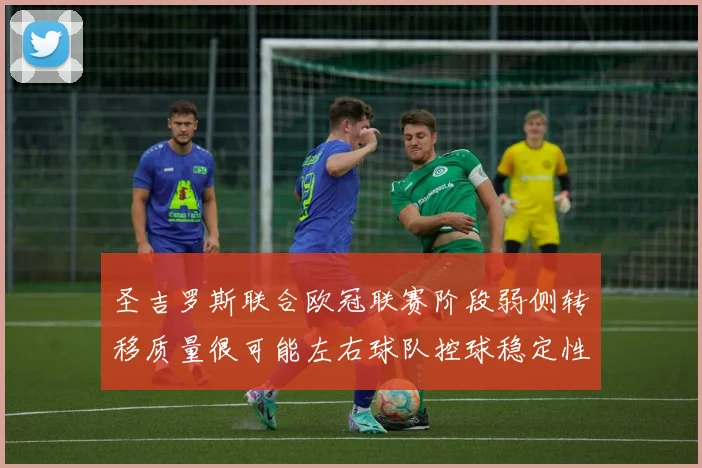 圣吉罗斯联合欧冠联赛阶段弱侧转移质量很可能左右球队控球稳定性