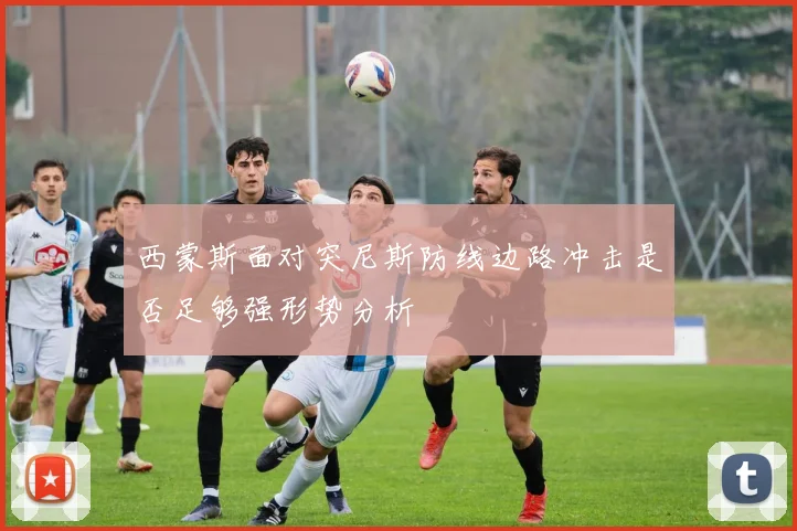 西蒙斯面对突尼斯防线边路冲击是否足够强形势分析