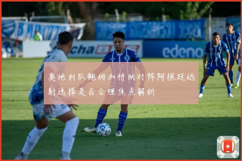 奥地利队鲍姆加特纳对阵阿根廷远射选择是否合理焦点解析