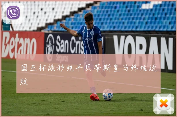 国王杯读秒绝平贝蒂斯皇马终结连败