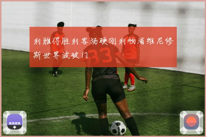 利雅得胜利客场硬刚利物浦维尼修斯世界波破门