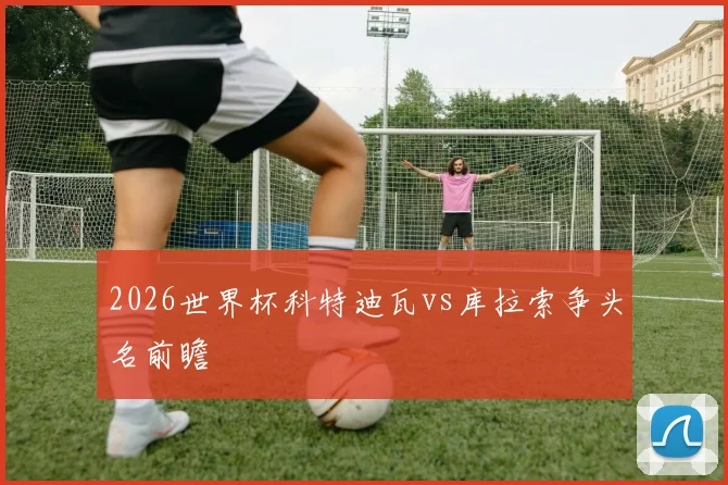 2026世界杯科特迪瓦vs库拉索争头名前瞻