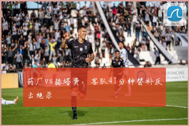 药厂vs赫塔费，客队41分钟替补反击绝杀