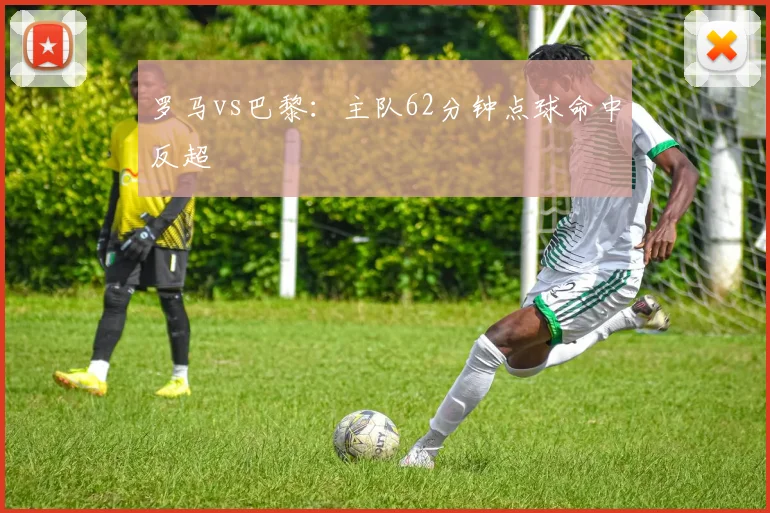 罗马vs巴黎:主队62分钟点球命中反超