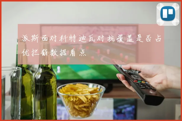 派斯面对科特迪瓦对抗覆盖是否占优拦截数据看点
