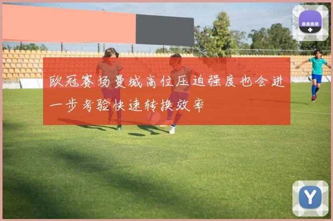 欧冠赛场曼城高位压迫强度也会进一步考验快速转换效率