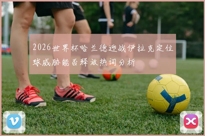 2026世界杯哈兰德迎战伊拉克定位球威胁能否释放热词分析