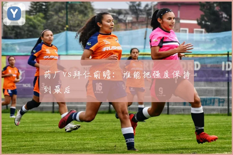 药厂vs拜仁前瞻：谁能把强度保持到最后