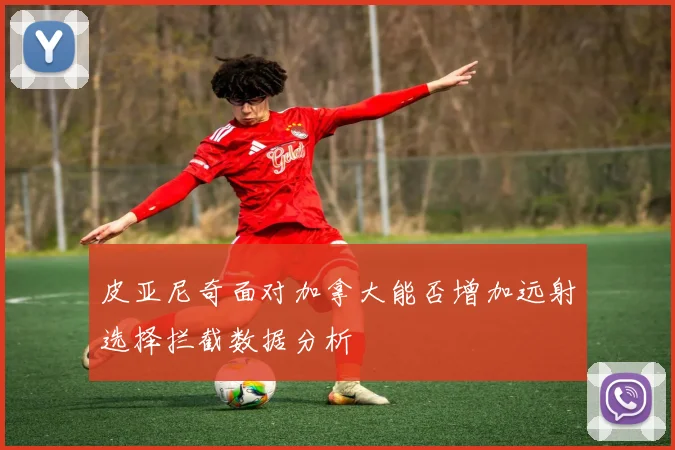皮亚尼奇面对加拿大能否增加远射选择拦截数据分析