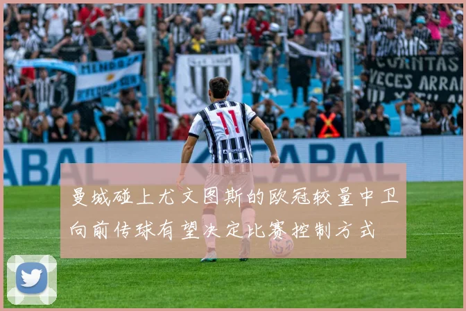曼城碰上尤文图斯的欧冠较量中卫向前传球有望决定比赛控制方式
