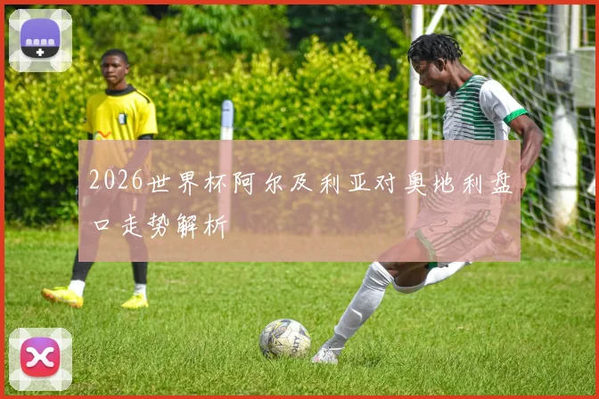 2026世界杯阿尔及利亚对奥地利盘口走势解析