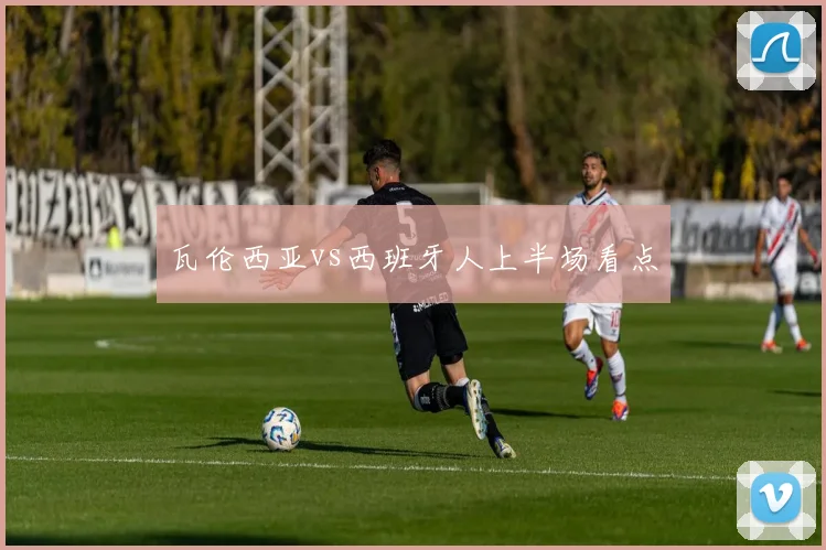 瓦伦西亚vs西班牙人上半场看点