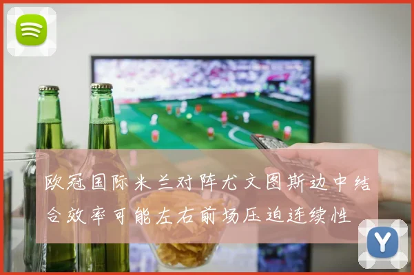 欧冠国际米兰对阵尤文图斯边中结合效率可能左右前场压迫连续性