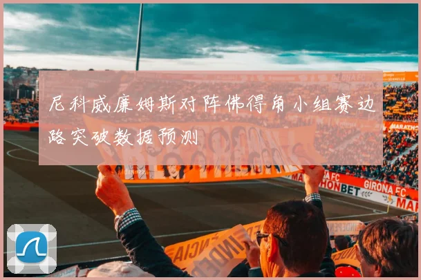 尼科威廉姆斯对阵佛得角小组赛边路突破数据预测