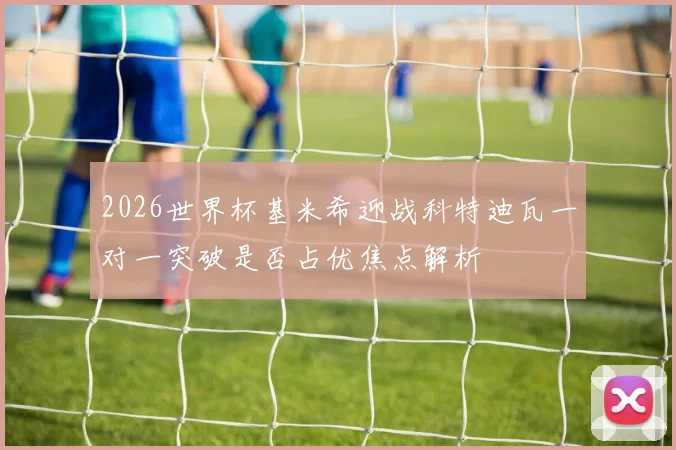 2026世界杯基米希迎战科特迪瓦一对一突破是否占优焦点解析