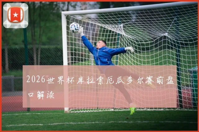 2026世界杯库拉索厄瓜多尔赛前盘口解读