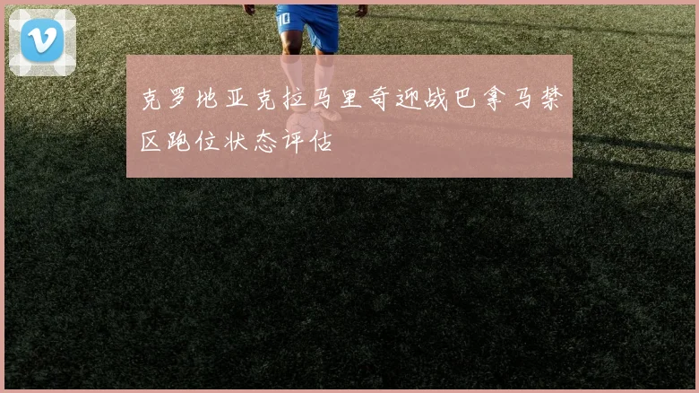 克罗地亚克拉马里奇迎战巴拿马禁区跑位状态评估