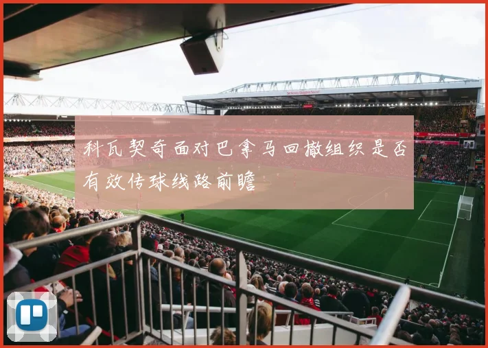 科瓦契奇面对巴拿马回撤组织是否有效传球线路前瞻