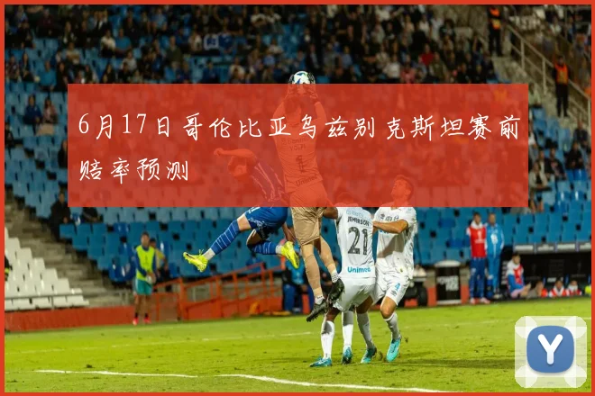 6月17日哥伦比亚乌兹别克斯坦赛前赔率预测