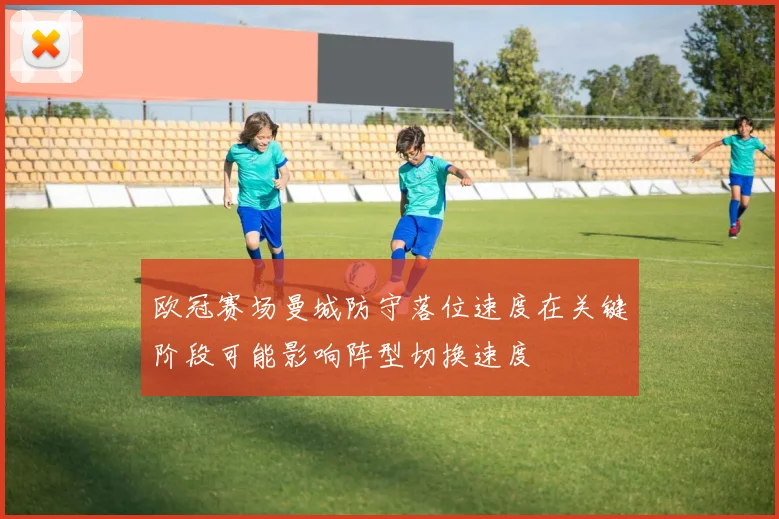 欧冠赛场曼城防守落位速度在关键阶段可能影响阵型切换速度