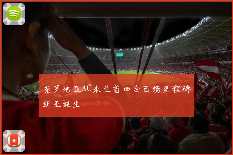 克罗地亚AC米兰首回合百场里程碑新王诞生