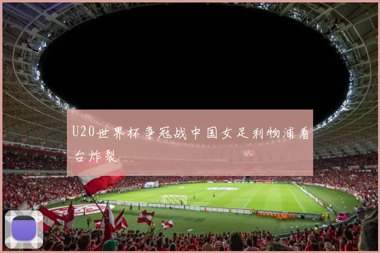 U20世界杯争冠战中国女足利物浦看台炸裂