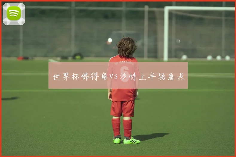 世界杯佛得角vs沙特上半场看点