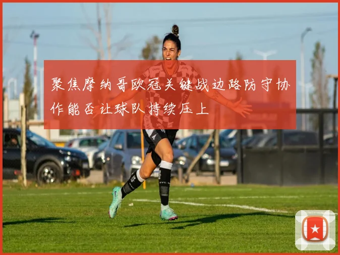 聚焦摩纳哥欧冠关键战边路防守协作能否让球队持续压上