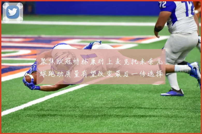 聚焦欧冠特林康对上麦克托米奈无球跑动质量有望改变最后一传选择