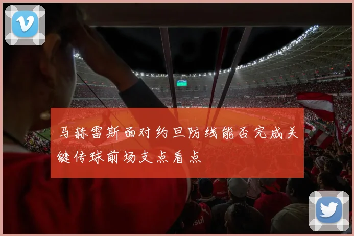 马赫雷斯面对约旦防线能否完成关键传球前场支点看点
